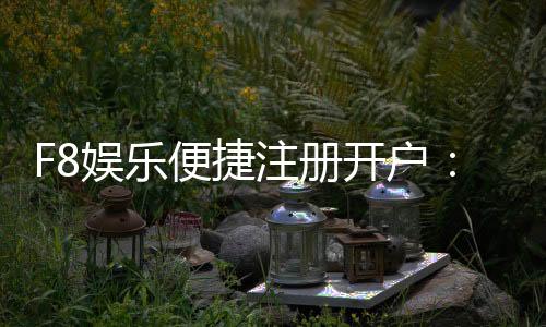 F8娱乐便捷注册开户:三步完成快速开户畅享顶级游戏体验