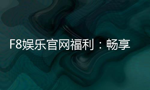 F8娱乐官网福利：畅享独家优惠与豪华礼包