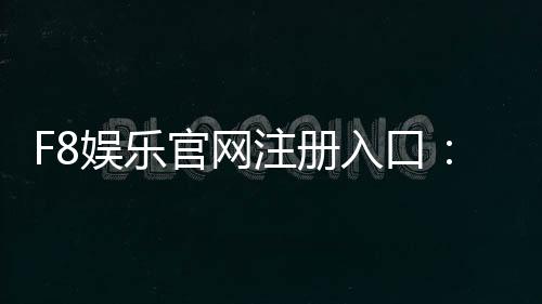F8娱乐官网注册入口:轻松三步完成账号注册畅玩棋牌电子游艺