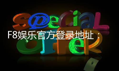 F8娱乐官方登录地址:畅享顶级棋牌电游的尊贵体验