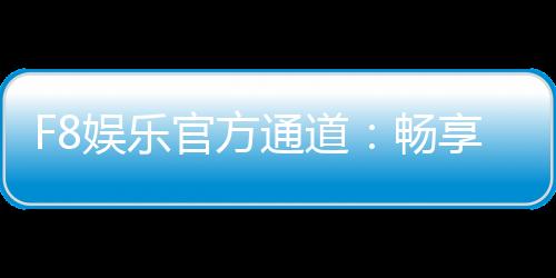F8娱乐官方通道:畅享顶级棋牌电游的尊贵体验