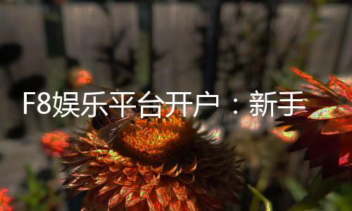 F8娱乐平台开户：新手快速注册指南与独家优惠活动