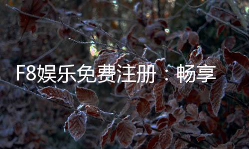 F8娱乐免费注册:畅享豪华礼包与真人娱乐新体验