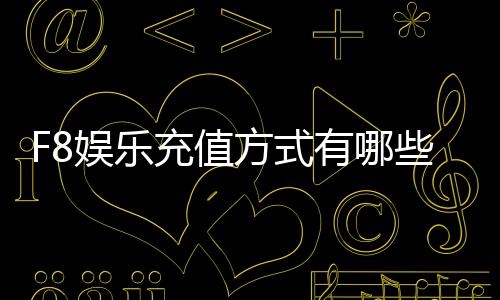 F8娱乐充值方式有哪些?详解主流存款渠道与到账时效