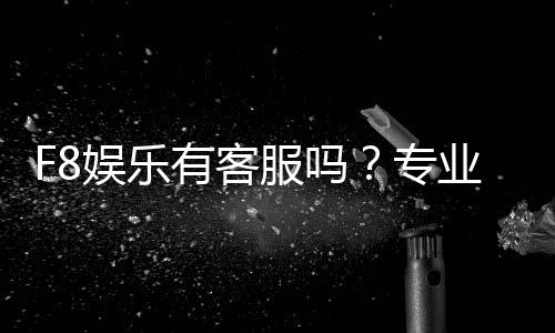 F8娱乐有客服吗?专业客服团队全天候为您服务