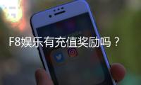 F8娱乐有充值奖励吗？揭秘最新充值优惠与福利活动