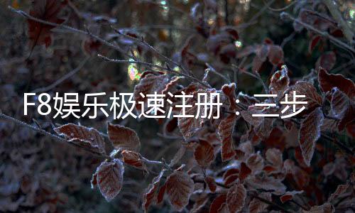 F8娱乐极速注册:三步完成极速开户畅玩真人电游