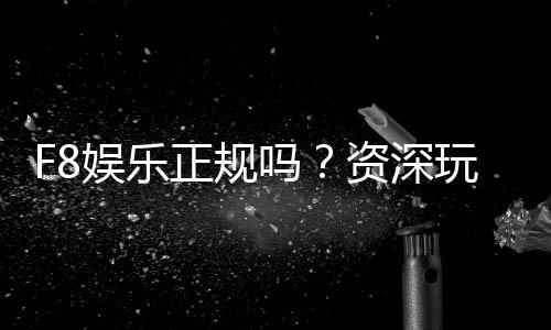 F8娱乐正规吗?资深玩家揭秘其安全性与游戏体验