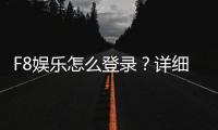 F8娱乐怎么登录？详细步骤与常见问题解答