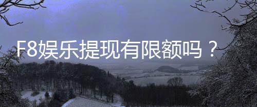 F8娱乐提现有限额吗?详细解答提现规则与额度限制