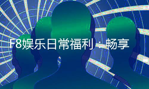 F8娱乐日常福利：畅享独家优惠与惊喜礼包