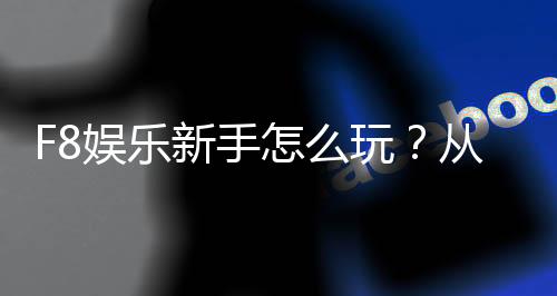 F8娱乐新手怎么玩？从注册到赢钱的完整入门指南