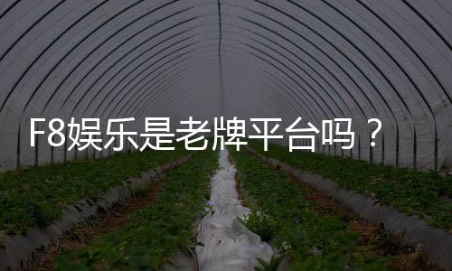 F8娱乐是老牌平台吗?资深玩家揭秘其发展历程与行业地位
