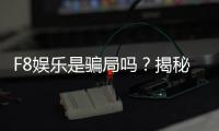 F8娱乐是骗局吗？揭秘其真实性与玩家体验