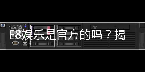 F8娱乐是官方的吗?揭秘平台背景与安全认证详情