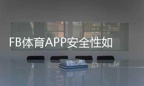 FB体育APP安全性如何?隐私、支付与账号保护全面解析