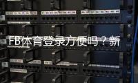 FB体育登录方便吗？新手注册登录流程、常见问题与解决方法