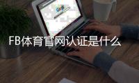 FB体育官网认证是什么意思？新手快速通过认证步骤与常见问题详解