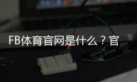 FB体育官网是什么？官网登录、注册与赛事功能使用全攻略