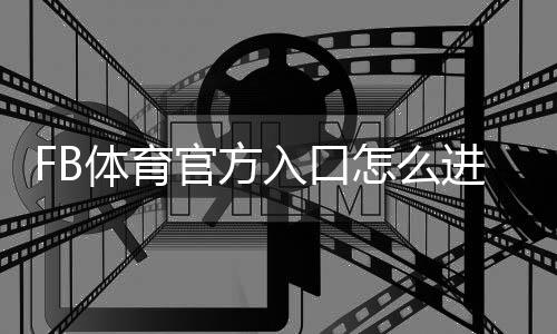 FB体育官方入口怎么进？最新登录教程、注册下载与安全指南