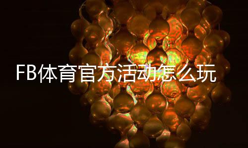 FB体育官方活动怎么玩?最新优惠、参与规则与注意事项全解析