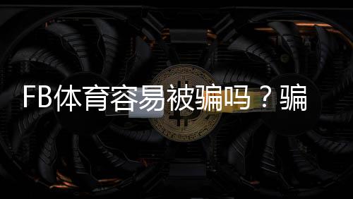 FB体育容易被骗吗?骗局真相、常见陷阱识别与防骗攻略