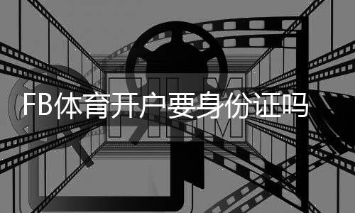 FB体育开户要身份证吗？新手开户流程、身份证核验与常见问题详解
