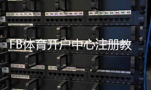 FB体育开户中心注册教程:新手一步步开户流程、实名认证与常见问题解答