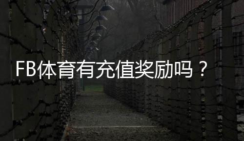 FB体育有充值奖励吗?最新充值优惠、返利规则与领取攻略