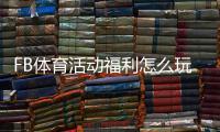FB体育活动福利怎么玩？新手领取攻略、规则与注意事项全面解析