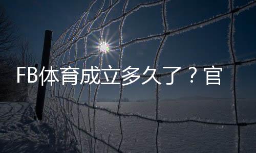FB体育成立多久了?官方成立时间与发展历程详解