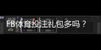 FB体育投注礼包多吗？礼包数量、类型与领取攻略一次看懂