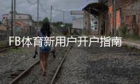 FB体育新用户开户指南：新手注册流程、实名认证、首存优惠与常见问题解答