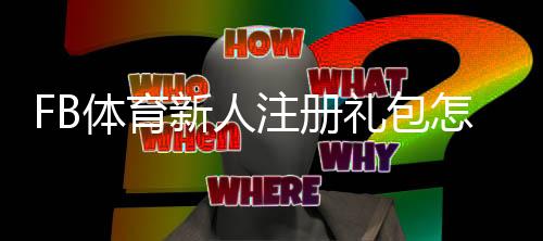 FB体育新人注册礼包怎么领取?详细步骤、优惠内容与注意事项