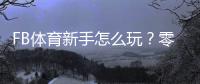 FB体育新手怎么玩？零基础入门指南与常见玩法解析