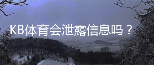 KB体育会泄露信息吗?隐私风险、常见泄露方式与防护全攻略