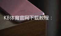 KB体育官网下载教程：官方最新版安卓版苹果版下载安装与注册安全指南