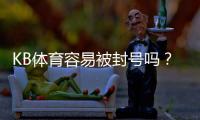 KB体育容易被封号吗？被封原因、预防技巧与申诉全指南