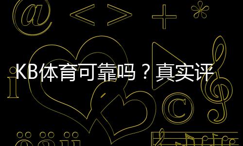 KB体育可靠吗？真实评测：平台资质、支付安全与用户口碑一文看懂