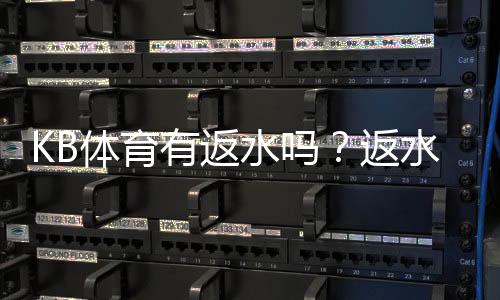 KB体育有返水吗？返水规则、比例与领取步骤详解