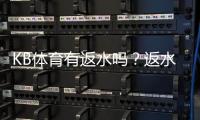 KB体育有返水吗？返水规则、比例与领取步骤详解
