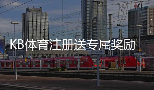 KB体育注册送专属奖励：新手注册领取流程、优惠类型与注意事项全解析