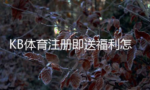 KB体育注册即送福利怎么领取?最新优惠、注册流程与注意事项