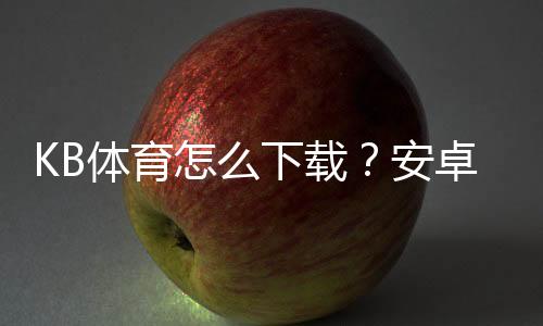 KB体育怎么下载?安卓iOS最新版安装、注册与常见问题详解