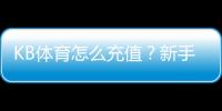 KB体育怎么充值？新手图文步骤、支付方式与安全注意事项