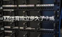 KB体育成立多久了？成立时间、发展历程与运营现状全面解析