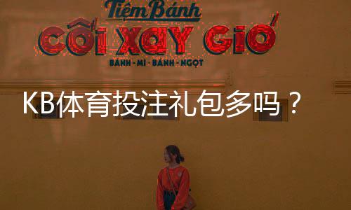 KB体育投注礼包多吗？最新礼包数量、种类与领取攻略一览