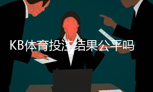 KB体育投注结果公平吗?真相揭秘与快速验证指南