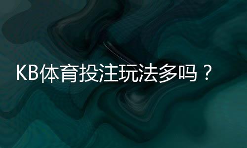 KB体育投注玩法多吗?玩法种类全面解析与新手投注攻略
