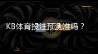 KB体育投注预测准吗？准确率、算法原理与实战验证全面解析